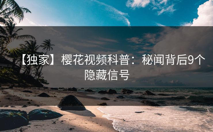 【独家】樱花视频科普：秘闻背后9个隐藏信号