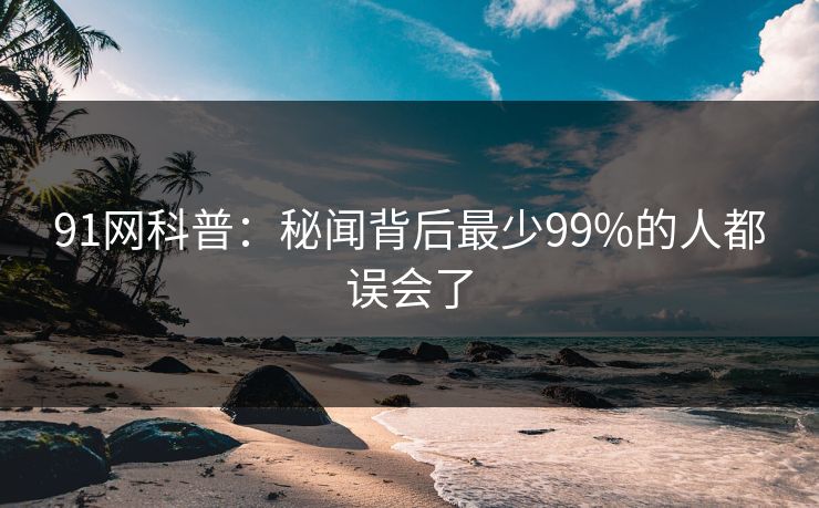 91网科普：秘闻背后最少99%的人都误会了