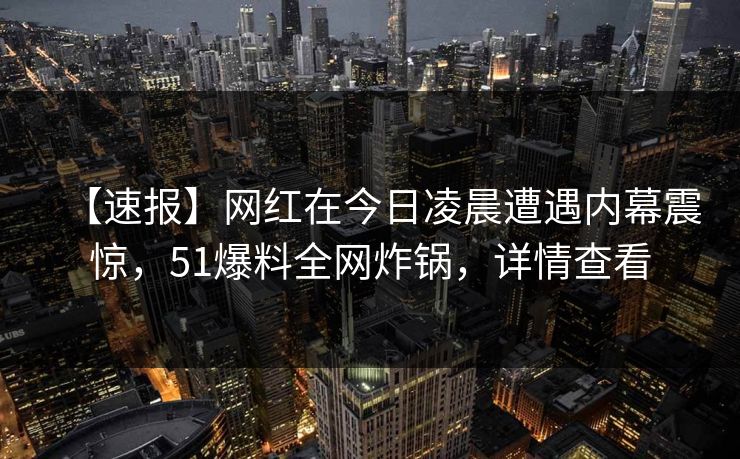 【速报】网红在今日凌晨遭遇内幕震惊，51爆料全网炸锅，详情查看