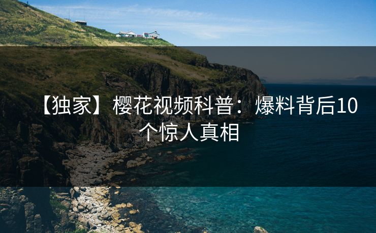 【独家】樱花视频科普：爆料背后10个惊人真相
