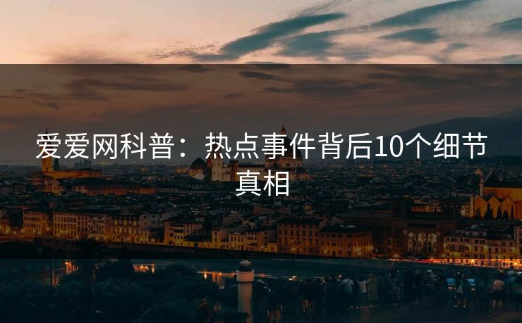 爱爱网科普：热点事件背后10个细节真相