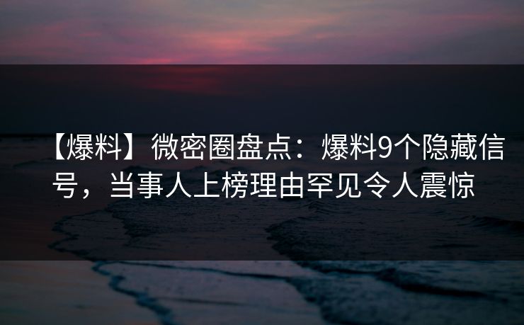 【爆料】微密圈盘点：爆料9个隐藏信号，当事人上榜理由罕见令人震惊