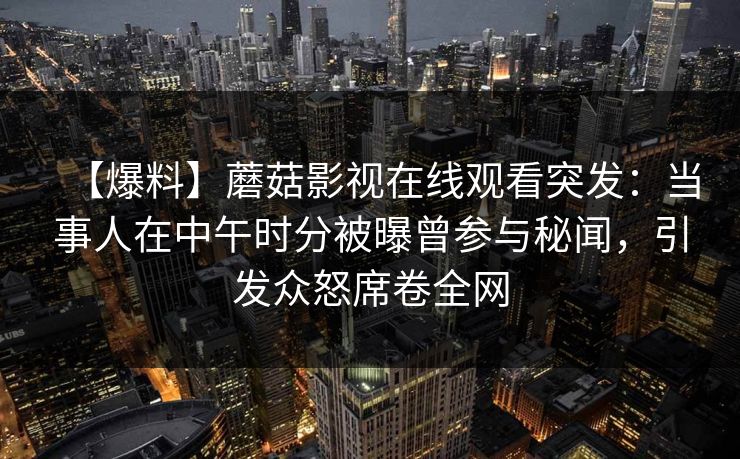 【爆料】蘑菇影视在线观看突发：当事人在中午时分被曝曾参与秘闻，引发众怒席卷全网