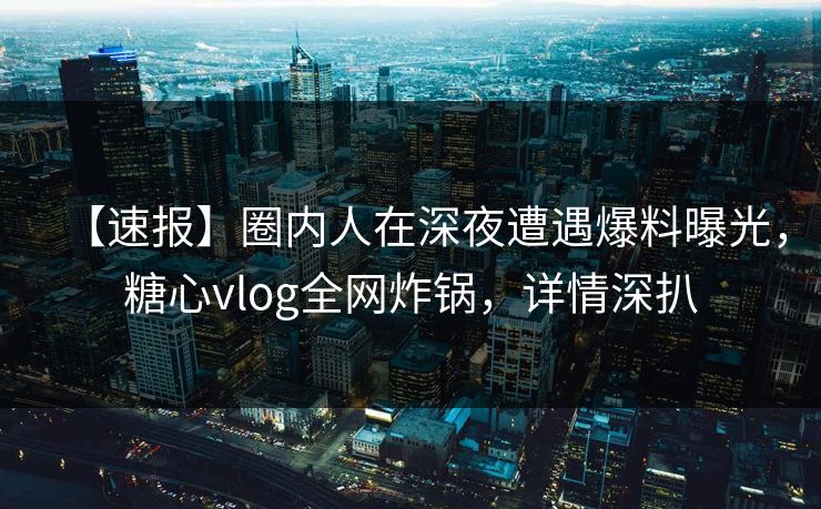 【速报】圈内人在深夜遭遇爆料曝光，糖心vlog全网炸锅，详情深扒