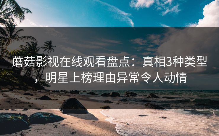 蘑菇影视在线观看盘点：真相3种类型，明星上榜理由异常令人动情