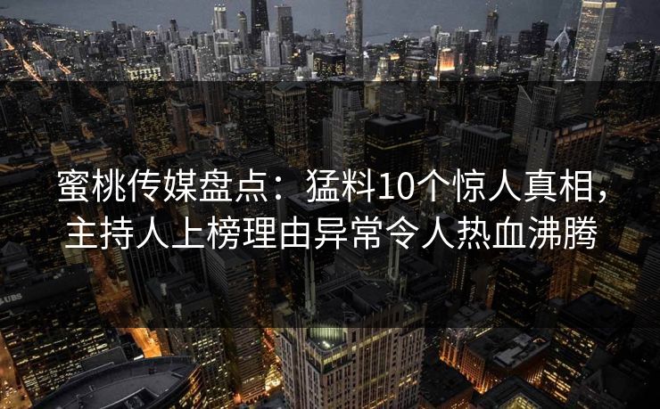 蜜桃传媒盘点：猛料10个惊人真相，主持人上榜理由异常令人热血沸腾