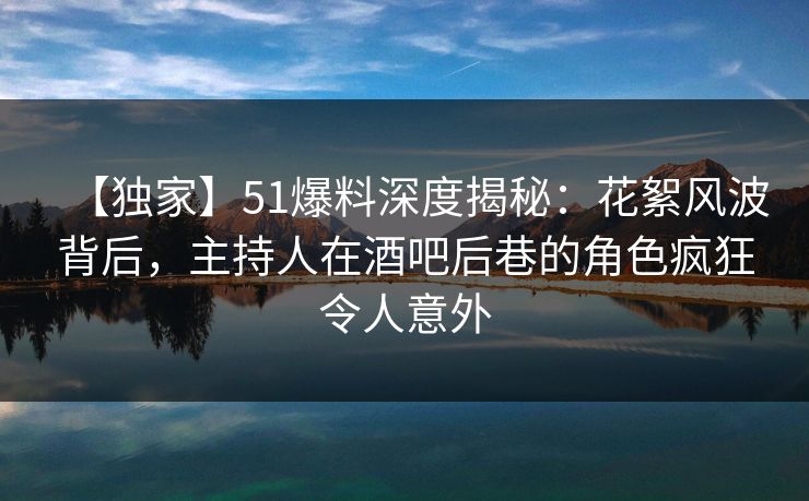 【独家】51爆料深度揭秘：花絮风波背后，主持人在酒吧后巷的角色疯狂令人意外