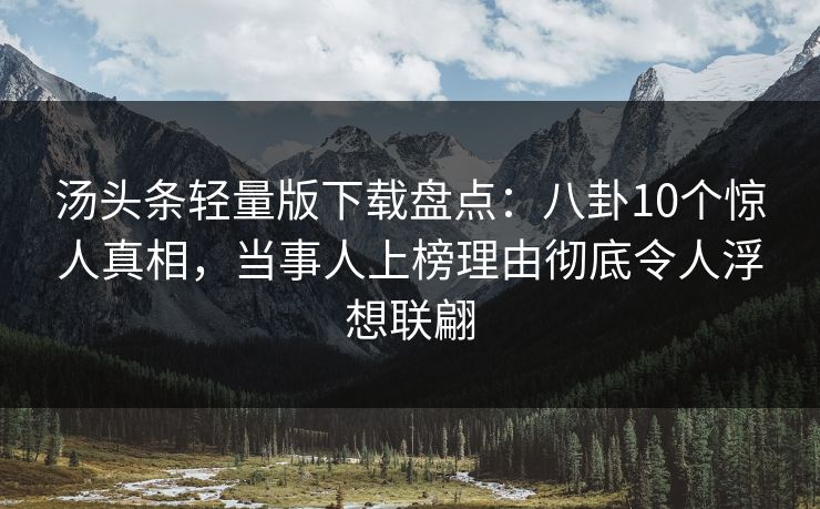 汤头条轻量版下载盘点：八卦10个惊人真相，当事人上榜理由彻底令人浮想联翩