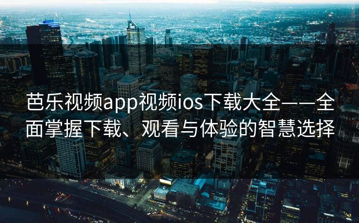 芭乐视频app视频ios下载大全——全面掌握下载、观看与体验的智慧选择