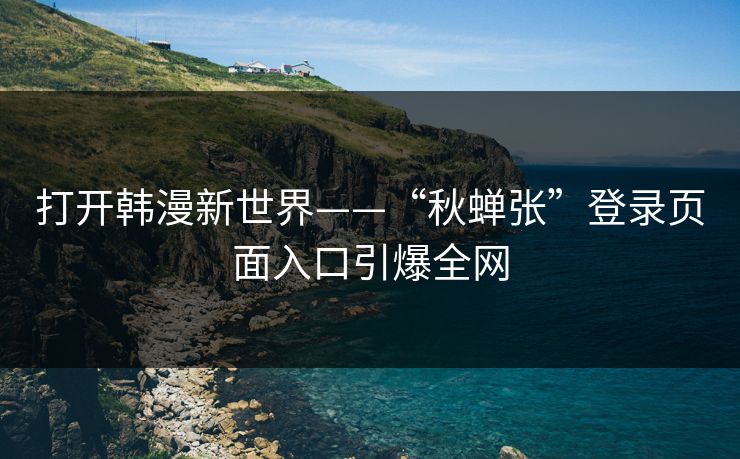 打开韩漫新世界——“秋蝉张”登录页面入口引爆全网