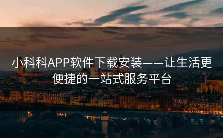 小科科APP软件下载安装——让生活更便捷的一站式服务平台