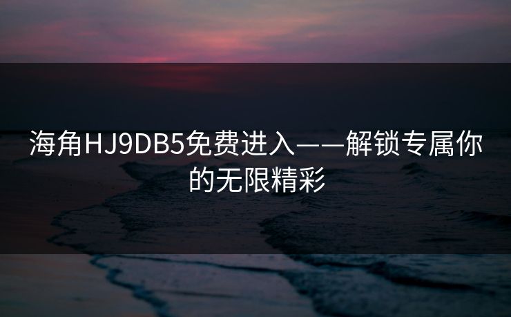 海角HJ9DB5免费进入——解锁专属你的无限精彩