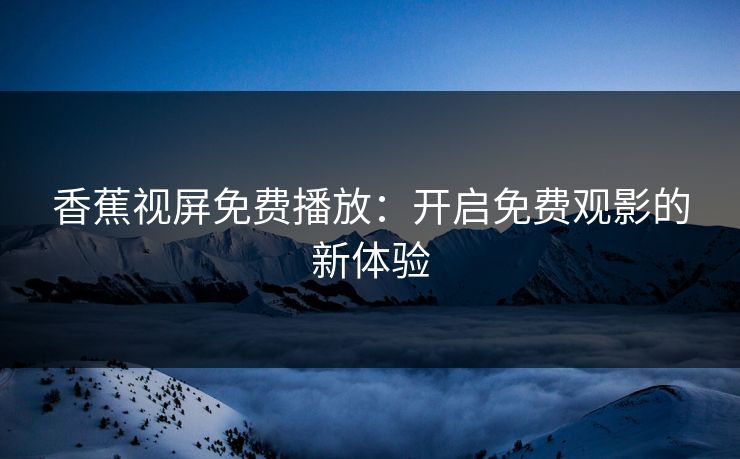 香蕉视屏免费播放：开启免费观影的新体验
