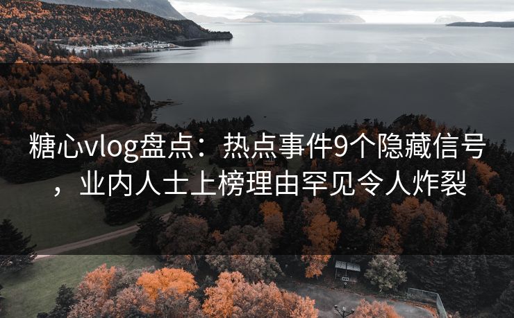 糖心vlog盘点：热点事件9个隐藏信号，业内人士上榜理由罕见令人炸裂