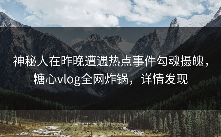 神秘人在昨晚遭遇热点事件勾魂摄魄，糖心vlog全网炸锅，详情发现