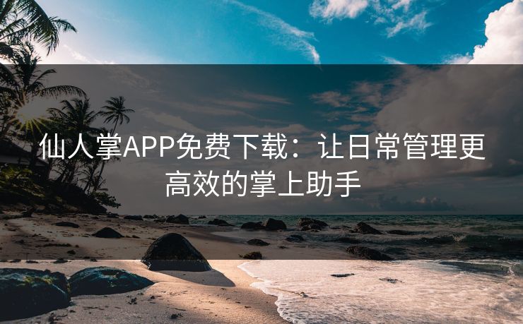 仙人掌APP免费下载：让日常管理更高效的掌上助手