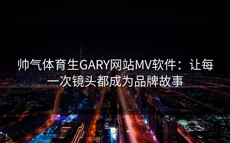 帅气体育生GARY网站MV软件：让每一次镜头都成为品牌故事