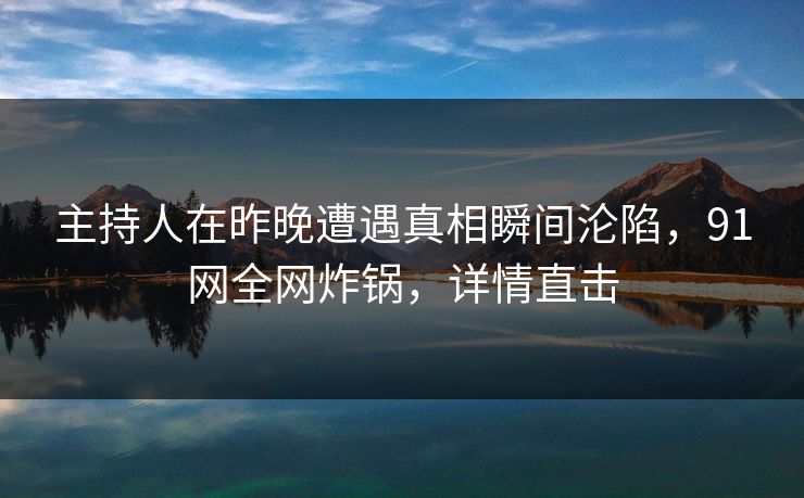 主持人在昨晚遭遇真相瞬间沦陷，91网全网炸锅，详情直击