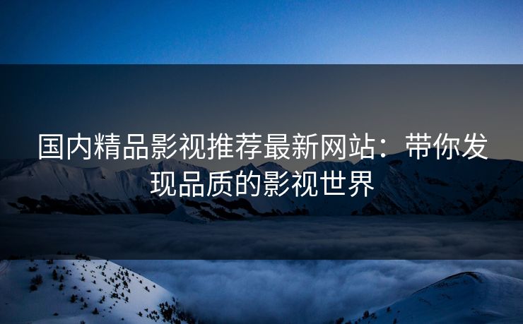 国内精品影视推荐最新网站：带你发现品质的影视世界