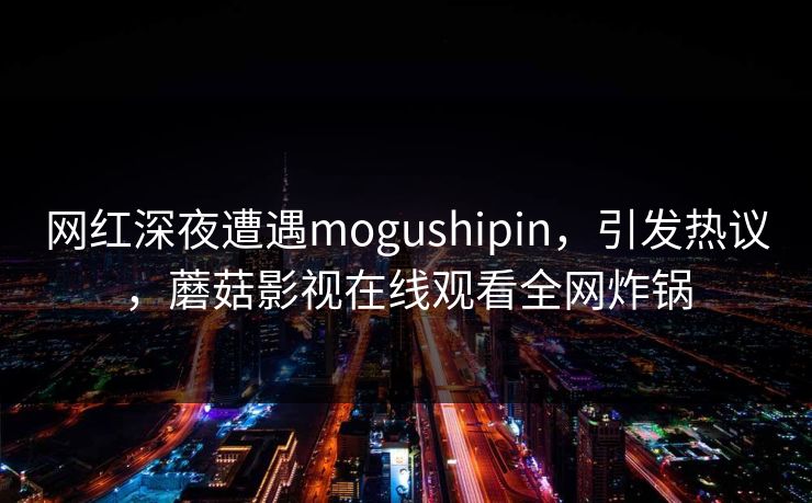 网红深夜遭遇mogushipin，引发热议，蘑菇影视在线观看全网炸锅
