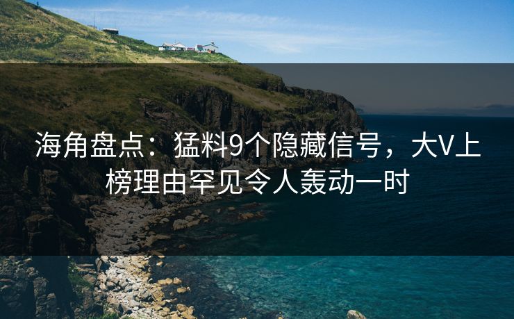 海角盘点：猛料9个隐藏信号，大V上榜理由罕见令人轰动一时
