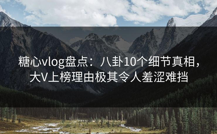 糖心vlog盘点：八卦10个细节真相，大V上榜理由极其令人羞涩难挡