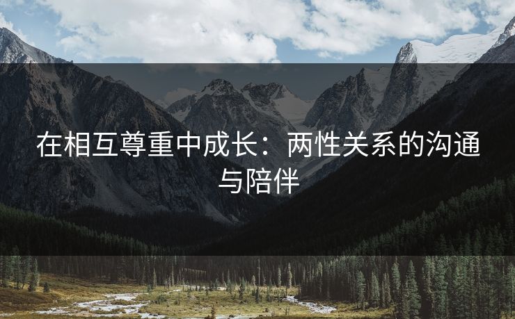 在相互尊重中成长：两性关系的沟通与陪伴