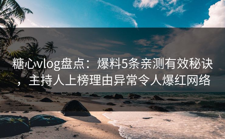 糖心vlog盘点：爆料5条亲测有效秘诀，主持人上榜理由异常令人爆红网络