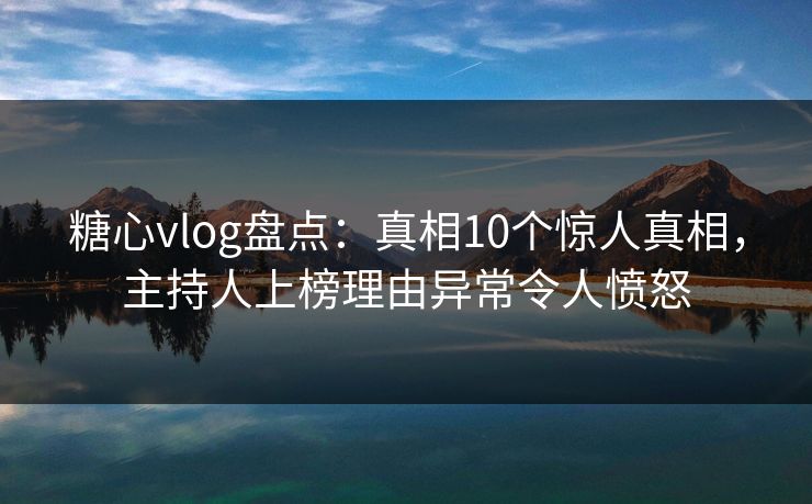 糖心vlog盘点：真相10个惊人真相，主持人上榜理由异常令人愤怒