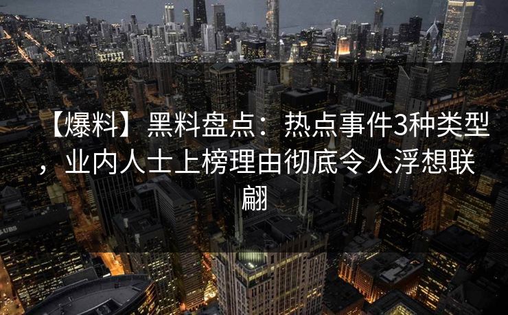 【爆料】黑料盘点：热点事件3种类型，业内人士上榜理由彻底令人浮想联翩