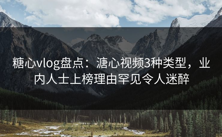 糖心vlog盘点：溏心视频3种类型，业内人士上榜理由罕见令人迷醉
