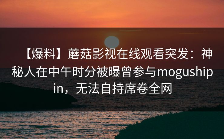 【爆料】蘑菇影视在线观看突发：神秘人在中午时分被曝曾参与mogushipin，无法自持席卷全网