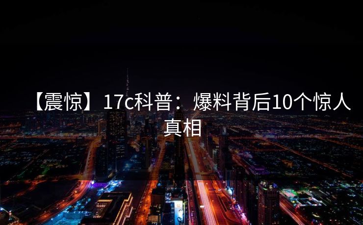 【震惊】17c科普：爆料背后10个惊人真相