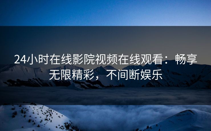 24小时在线影院视频在线观看：畅享无限精彩，不间断娱乐