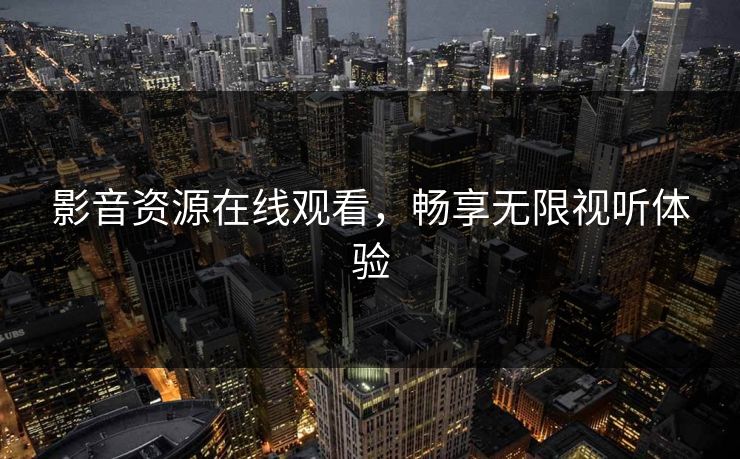 影音资源在线观看，畅享无限视听体验