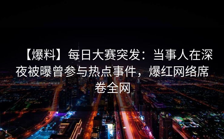 【爆料】每日大赛突发：当事人在深夜被曝曾参与热点事件，爆红网络席卷全网