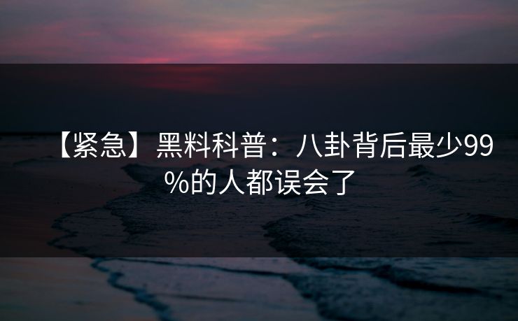 【紧急】黑料科普：八卦背后最少99%的人都误会了