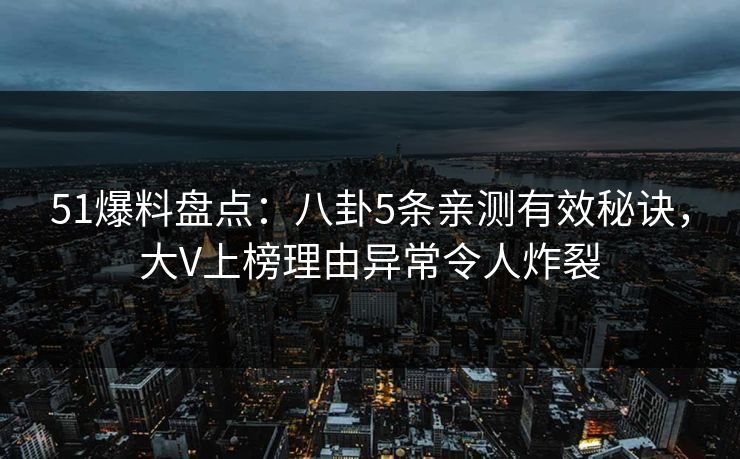 51爆料盘点：八卦5条亲测有效秘诀，大V上榜理由异常令人炸裂