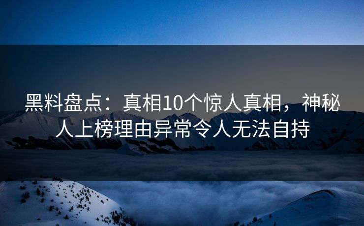 黑料盘点：真相10个惊人真相，神秘人上榜理由异常令人无法自持