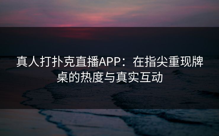 真人打扑克直播APP：在指尖重现牌桌的热度与真实互动