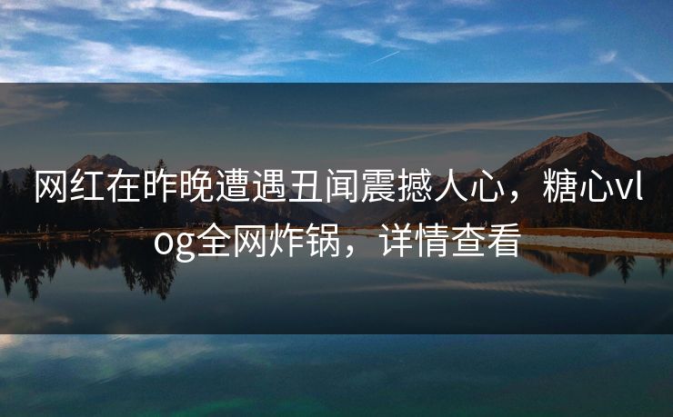 网红在昨晚遭遇丑闻震撼人心，糖心vlog全网炸锅，详情查看