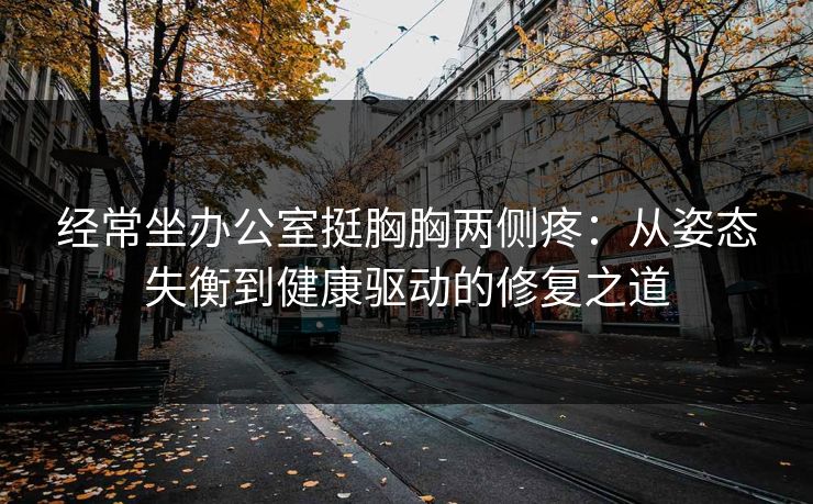 经常坐办公室挺胸胸两侧疼：从姿态失衡到健康驱动的修复之道