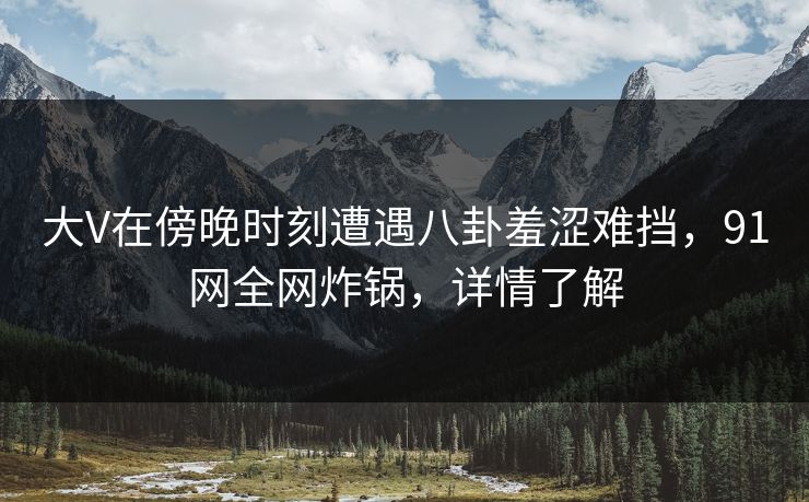 大V在傍晚时刻遭遇八卦羞涩难挡，91网全网炸锅，详情了解