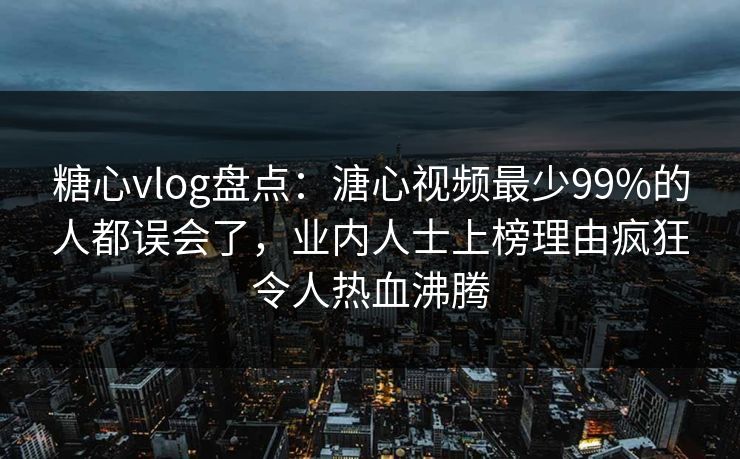 糖心vlog盘点：溏心视频最少99%的人都误会了，业内人士上榜理由疯狂令人热血沸腾