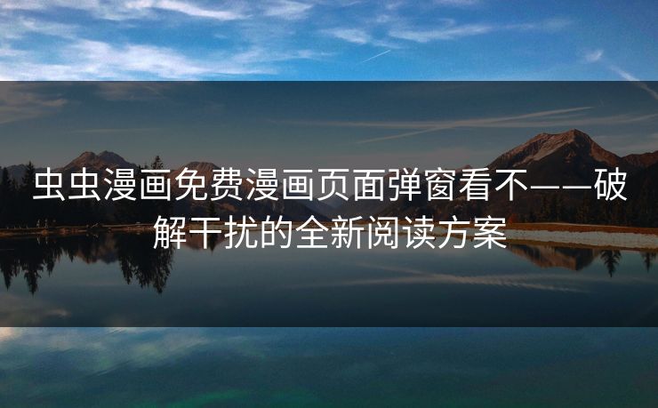 虫虫漫画免费漫画页面弹窗看不——破解干扰的全新阅读方案