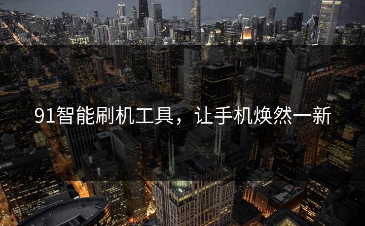 91智能刷机工具，让手机焕然一新
