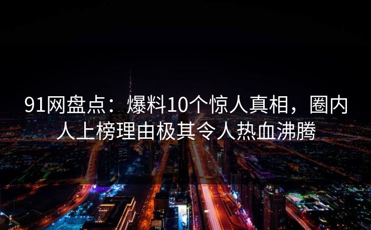 91网盘点：爆料10个惊人真相，圈内人上榜理由极其令人热血沸腾