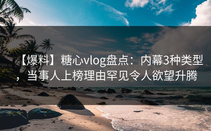 【爆料】糖心vlog盘点：内幕3种类型，当事人上榜理由罕见令人欲望升腾