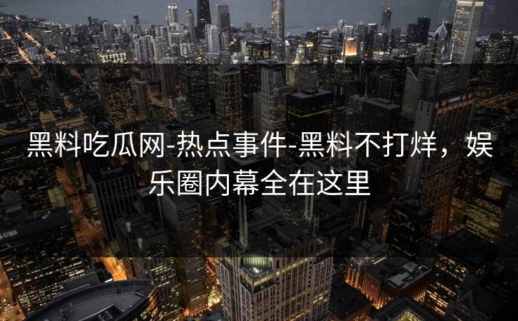 黑料吃瓜网-热点事件-黑料不打烊，娱乐圈内幕全在这里