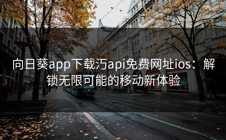向日葵app下载汅api免费网址ios:解锁无限可能的移动新体验 向日葵app下载汅api免费网址ios:解锁无限可能的移动新体验